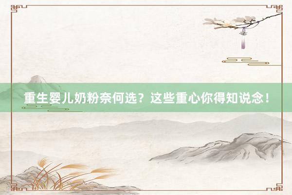 重生婴儿奶粉奈何选？这些重心你得知说念！