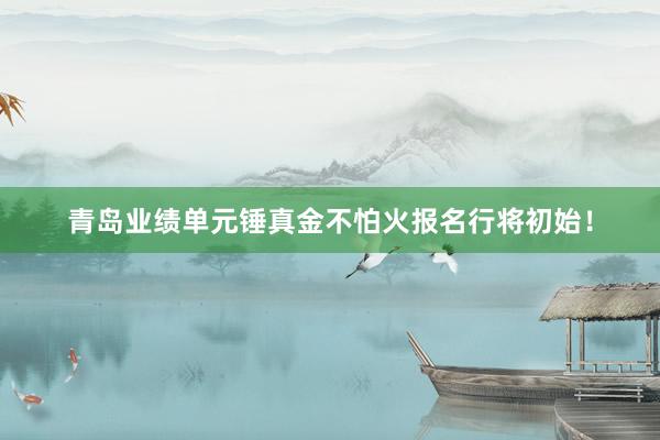 青岛业绩单元锤真金不怕火报名行将初始！