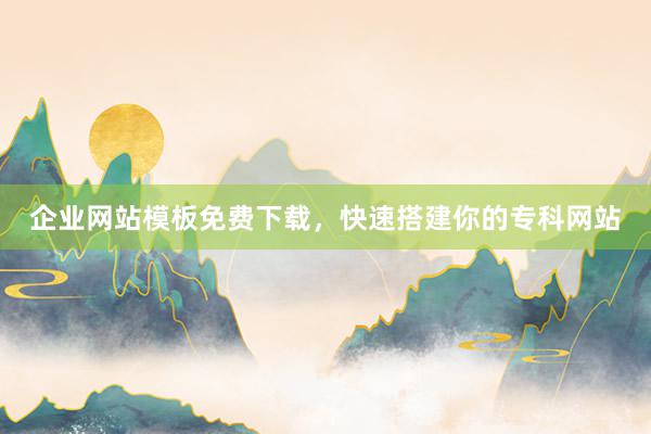企业网站模板免费下载，快速搭建你的专科网站