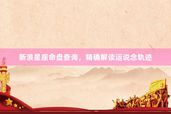 新浪星座命盘查询，精确解读运说念轨迹