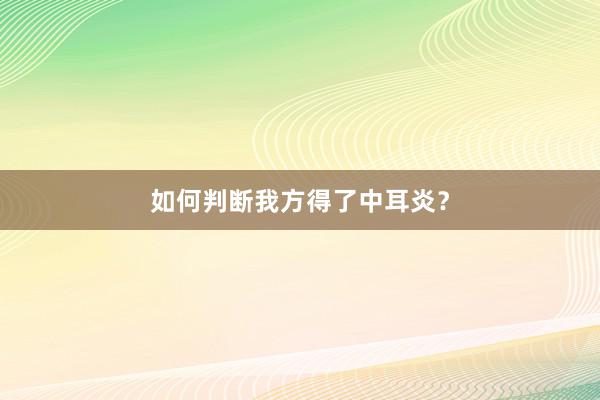 如何判断我方得了中耳炎？